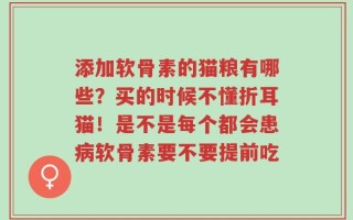 添加软骨素的猫粮有哪些？买的时候不懂折耳猫！是不是每个都会患病软骨素要不要提前吃