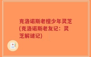 克洛诺斯老檀少年灵芝(克洛诺斯老友记：灵芝解谜记)
