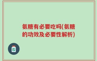 氨糖有必要吃吗(氨糖的功效及必要性解析)