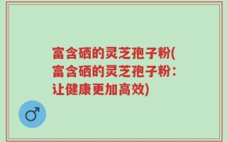 富含硒的灵芝孢子粉(富含硒的灵芝孢子粉：让健康更加高效)