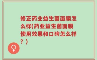 修正药业益生菌面膜怎么样(药业益生菌面膜使用效果和口碑怎么样？)