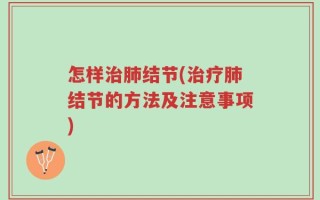 怎样治肺结节(治疗肺结节的方法及注意事项)