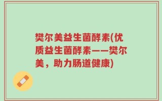 樊尔美益生菌酵素(优质益生菌酵素——樊尔美，助力肠道健康)