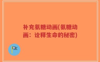 补充氨糖动画(氨糖动画：诠释生命的秘密)