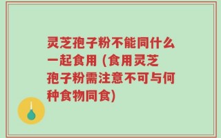 灵芝孢子粉不能同什么一起食用 (食用灵芝孢子粉需注意不可与何种食物同食)