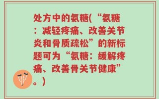 处方中的氨糖(“氨糖：减轻疼痛、改善关节炎和骨质疏松”的新标题可为“氨糖：缓解疼痛、改善骨关节健康”。)