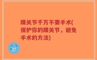 踝关节千万不要手术(保护你的踝关节，避免手术的方法)
