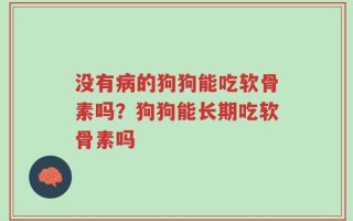 没有病的狗狗能吃软骨素吗？狗狗能长期吃软骨素吗