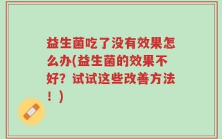 益生菌吃了没有效果怎么办(益生菌的效果不好？试试这些改善方法！)