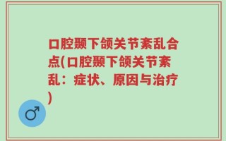 口腔颞下颌关节紊乱合点(口腔颞下颌关节紊乱：症状、原因与治疗)
