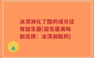 冰淇淋化了酸奶成分还有益生菌(益生菌美味新选择：冰淇淋酸奶)