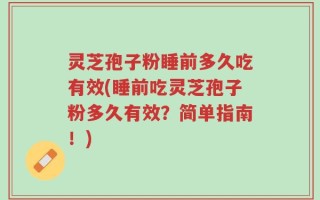 灵芝孢子粉睡前多久吃有效(睡前吃灵芝孢子粉多久有效？简单指南！)