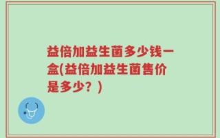 益倍加益生菌多少钱一盒(益倍加益生菌售价是多少？)