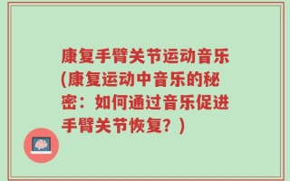 康复手臂关节运动音乐(康复运动中音乐的秘密：如何通过音乐促进手臂关节恢复？)