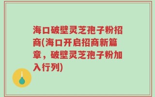 海口破壁灵芝孢子粉招商(海口开启招商新篇章，破壁灵芝孢子粉加入行列)