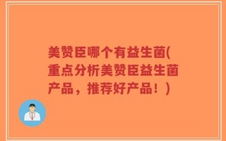 美赞臣哪个有益生菌(重点分析美赞臣益生菌产品，推荐好产品！)