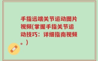 手指远端关节运动图片视频(掌握手指关节运动技巧：详细指南视频。)