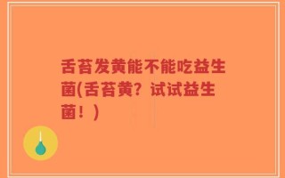 舌苔发黄能不能吃益生菌(舌苔黄？试试益生菌！)