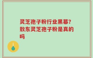 灵芝孢子粉行业黑幕？敖东灵芝孢子粉是真的吗