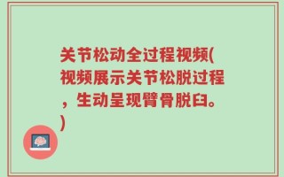 关节松动全过程视频(视频展示关节松脱过程，生动呈现臂骨脱臼。)