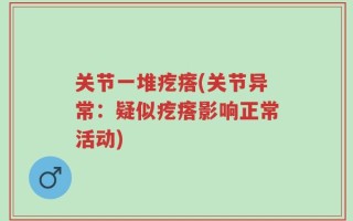 关节一堆疙瘩(关节异常：疑似疙瘩影响正常活动)