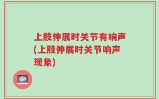 上肢伸展时关节有响声(上肢伸展时关节响声现象)