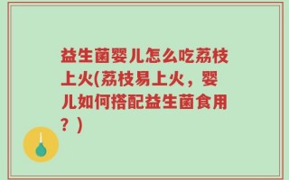 益生菌婴儿怎么吃荔枝上火(荔枝易上火，婴儿如何搭配益生菌食用？)