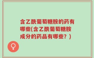 含乙酰葡萄糖胺的药有哪些(含乙酰葡萄糖胺成分的药品有哪些？)