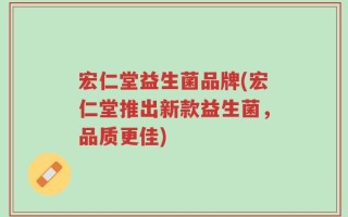 宏仁堂益生菌品牌(宏仁堂推出新款益生菌，品质更佳)