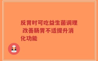 反胃时可吃益生菌调理 改善肠胃不适提升消化功能