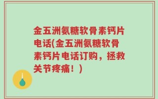 金五洲氨糖软骨素钙片电话(金五洲氨糖软骨素钙片电话订购，拯救关节疼痛！)