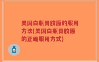 美国白瓶骨胶原的服用方法(美国白瓶骨胶原的正确服用方式)
