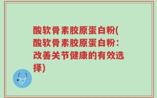 酸软骨素胶原蛋白粉(酸软骨素胶原蛋白粉：改善关节健康的有效选择)