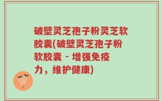 破壁灵芝孢子粉灵芝软胶囊(破壁灵芝孢子粉软胶囊 - 增强免疫力，维护健康)