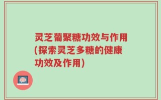 灵芝葡聚糖功效与作用(探索灵芝多糖的健康功效及作用)