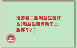 准备要二胎喝益生菌好么(喝益生菌有助于二胎怀孕？)