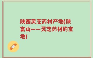 陕西灵芝药材产地(陕富山——灵芝药材的宝地)
