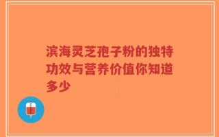 滨海灵芝孢子粉的独特功效与营养价值你知道多少
