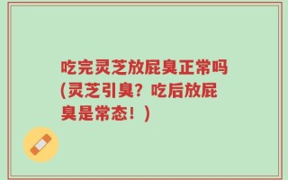 吃完灵芝放屁臭正常吗(灵芝引臭？吃后放屁臭是常态！)