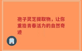 孢子灵芝提取物，让你重拾青春活力的自然奇迹