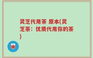 灵芝代用茶 原本(灵芝茶：优质代用你的茶)