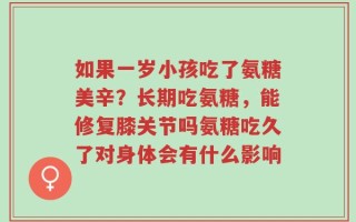 如果一岁小孩吃了氨糖美辛？长期吃氨糖，能修复膝关节吗氨糖吃久了对身体会有什么影响