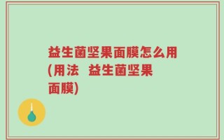 益生菌坚果面膜怎么用(用法  益生菌坚果面膜)