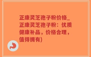 正康灵芝孢子粉价格_正康灵芝孢子粉：优质健康补品，价格合理，值得拥有)