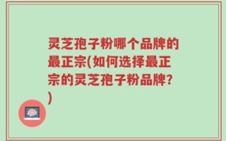 灵芝孢子粉哪个品牌的最正宗(如何选择最正宗的灵芝孢子粉品牌？)