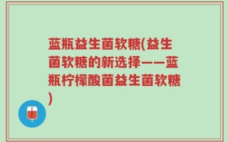 蓝瓶益生菌软糖(益生菌软糖的新选择——蓝瓶柠檬酸菌益生菌软糖)