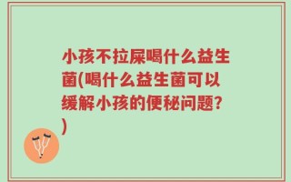 小孩不拉屎喝什么益生菌(喝什么益生菌可以缓解小孩的便秘问题？)