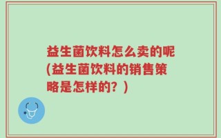 益生菌饮料怎么卖的呢(益生菌饮料的销售策略是怎样的？)