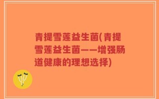 青提雪莲益生菌(青提雪莲益生菌——增强肠道健康的理想选择)