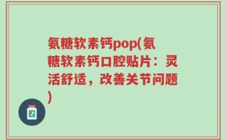 氨糖软素钙pop(氨糖软素钙口腔贴片：灵活舒适，改善关节问题)